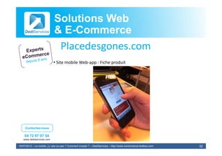 Solutions Web
                            & E-Commerce
                              E-
                             Placedesgones.com
                             Pl d
                            • Site mobile Web‐app : Fiche produit




     Contactez-nous

    04 72 87 07 54
   www.dediservices.com

19/07/2012 – Le mobile, j’y vais ou pas ? Comment investir ? – DediServices – http://www.mcommerce-toolbox.com   32
 