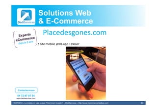Solutions Web
                            & E-Commerce
                              E-
                             Placedesgones.com
                             Pl d
                            • Site mobile Web‐app : Panier




     Contactez-nous

    04 72 87 07 54
   www.dediservices.com

19/07/2012 – Le mobile, j’y vais ou pas ? Comment investir ? – DediServices – http://www.mcommerce-toolbox.com   33
 