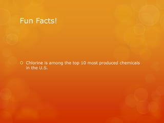 Fun Facts!
 Chlorine is among the top 10 most produced chemicals
in the U.S.
 