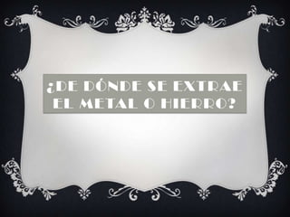 ¿De dónde se extrae el metal o hierro? ,[object Object]