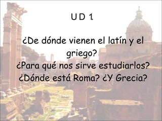 UD 1 .  ¿De dónde vienen el latín y el griego?  ¿Para qué nos sirve estudiarlos? ¿Dónde está Roma? ¿Y Grecia? 