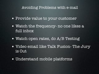 Avoiding Problems with e-mail

• Provide value to your customer
• Watch the frequency- no one likes a
  full inbox
• Watch open rates, do A/B Testing
• Video email like Talk Fusion- The Jury
  is Out

• Understand mobile platforms
 