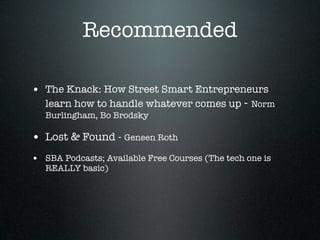 Recommended

• The Knack: How Street Smart Entrepreneurs
   learn how to handle whatever comes up - Norm
   Burlingham, Bo Brodsky

• Lost & Found - Geneen Roth
• SBA Podcasts; Available Free Courses (The tech one is
   REALLY basic)
 