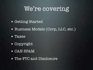 We’re covering
• Getting Started
• Business Models (Corp, LLC, etc.)
• Taxes
• Copyright
• CAN SPAM
• The FTC and Disclosure
 