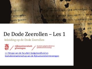 De Dode Zeerollen – Les 1
Inleiding op de Dode Zeerollen

>> Filmpje van de Faculteit Godgeleerdheid en
Godsdienstwetenschap van de Rijksuniversiteit Groningen

 