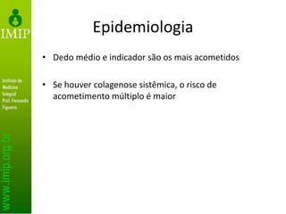 Epidemiologia
• Dedo médio e indicador são os mais acometidos
• Se houver colagenose sistêmica, o risco de
acometimento múltiplo é maior
 