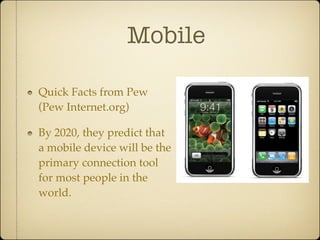 Mobile

Quick Facts from Pew
(Pew Internet.org)

By 2020, they predict that
a mobile device will be the
primary connection tool
for most people in the
world.
 