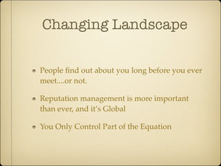 Changing Landscape

People ﬁnd out about you long before you ever
meet....or not.

Reputation management is more important
than ever, and it’s Global

You Only Control Part of the Equation
 