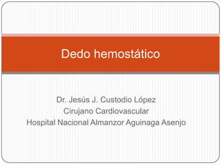 Dedo hemostático

Dr. Jesús J. Custodio López
Cirujano Cardiovascular
Hospital Nacional Almanzor Aguinaga Asenjo

 