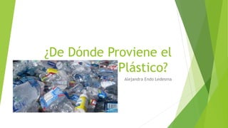 ¿De Dónde Proviene el
Plástico?
Alejandra Endo Ledesma
 
