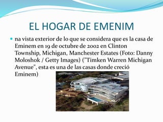 EL HOGAR DE EMENIM
 na vista exterior de lo que se considera que es la casa de
Eminem en 19 de octubre de 2002 en Clinton
Township, Michigan, Manchester Estates (Foto: Danny
Moloshok / Getty Images) ("Timken Warren Michigan
Avenue", esta es una de las casas donde creció
Eminem)
 