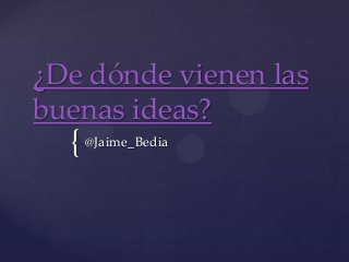 ¿De dónde vienen las
buenas ideas?
  { @Jaime_Bedia
 