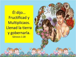 Él dijo…
  Fructificad y
 Multiplicaos.
Llenad la tierra
 y gobernarla.
   Génesis 1:28
 