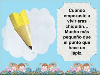 Cuando
empezaste a
  vivir eras
 chiquitín…
 Mucho más
pequeño que
el punto que
   hace un
    lápiz.
 