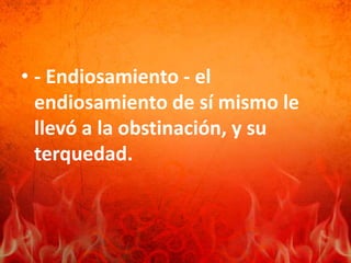 • - Endiosamiento - el
endiosamiento de sí mismo le
llevó a la obstinación, y su
terquedad.
 
