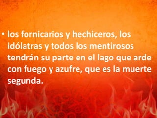 • los fornicarios y hechiceros, los
idólatras y todos los mentirosos
tendrán su parte en el lago que arde
con fuego y azufre, que es la muerte
segunda.
 