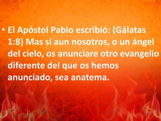 • El Apóstol Pablo escribió: (Gálatas
1:8) Mas si aun nosotros, o un ángel
del cielo, os anunciare otro evangelio
diferente del que os hemos
anunciado, sea anatema.
 