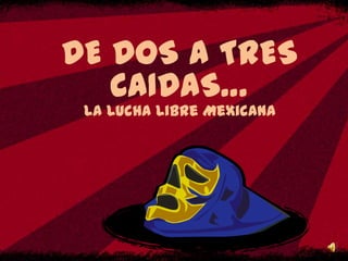 DE DOS A TRES
   CAIDAS…
 La Lucha Libre Mexicana
 