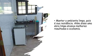 • Manter o ambiente limpo, pois
é sua residência. Além disso uma
obra limpa alcança melhores
resultados e economia.
 