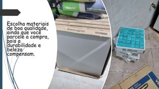 Escolha materiais
de boa qualidade,
ainda que você
parcele a compra,
pois a
durabilidade e
beleza
compensam.
 