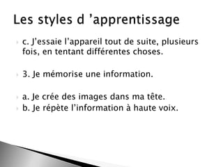 






c. J’essaie l’appareil tout de suite, plusieurs
fois, en tentant différentes choses.
3. Je mémorise une information.

a. Je crée des images dans ma tête.
b. Je répète l’information à haute voix.

 