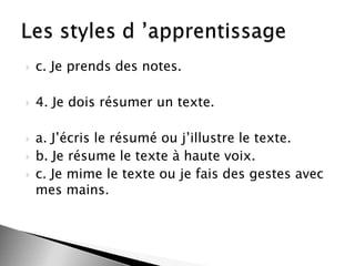 

c. Je prends des notes.



4. Je dois résumer un texte.






a. J’écris le résumé ou j’illustre le texte.
b. Je résume le texte à haute voix.
c. Je mime le texte ou je fais des gestes avec
mes mains.

 
