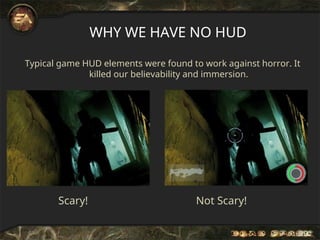 Typical game HUD elements were found to work against horror. It
killed our believability and immersion.
WHY WE HAVE NO HUD
Scary! Not Scary!
 