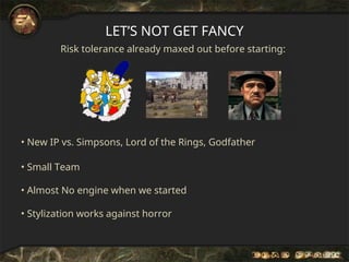 LET’S NOT GET FANCY
Risk tolerance already maxed out before starting:
• New IP vs. Simpsons, Lord of the Rings, Godfather
• Small Team
• Almost No engine when we started
• Stylization works against horror
 