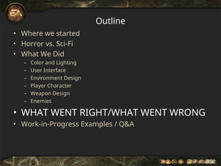 Outline
• Where we started
• Horror vs. Sci-Fi
• What We Did
– Color and Lighting
– User Interface
– Environment Design
– Player Character
– Weapon Design
– Enemies
• WHAT WENT RIGHT/WHAT WENT WRONG
• Work-in-Progress Examples / Q&A
 
