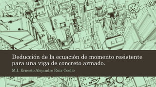 Deducción de la ecuación de momento resistente
para una viga de concreto armado.
M.I. Ernesto Alejandro Ruiz Coello
 