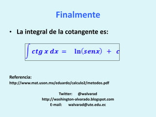 FinalmenteLa integral de la cotangente es:Referencia:http://www.mat.uson.mx/eduardo/calculo2/metodos.pdfTwitter:      @walvaradhttp://washington-alvarado.blogspot.comE-mail:       walvarad@ute.edu.ec