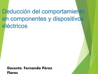 Deducción del comportamiento
en componentes y dispositivos
eléctricos
Docente: Fernando Pérez
Flores
 