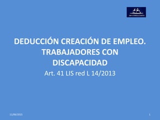 DEDUCCIÓN CREACIÓN DE EMPLEO.
TRABAJADORES CON
DISCAPACIDAD
Art. 41 LIS red L 14/2013
11/06/2015 1
 