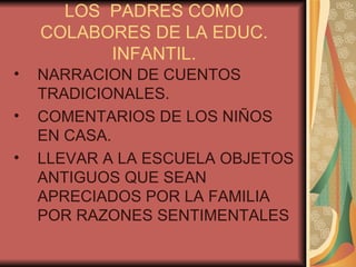 LOS  PADRES COMO COLABORES DE LA EDUC. INFANTIL. NARRACION DE CUENTOS TRADICIONALES. COMENTARIOS DE LOS NIÑOS EN CASA. LLEVAR A LA ESCUELA OBJETOS ANTIGUOS QUE SEAN APRECIADOS POR LA FAMILIA POR RAZONES SENTIMENTALES 
