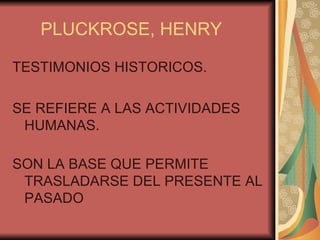 PLUCKROSE, HENRY TESTIMONIOS HISTORICOS. SE REFIERE A LAS ACTIVIDADES HUMANAS. SON LA BASE QUE PERMITE TRASLADARSE DEL PRESENTE AL PASADO 