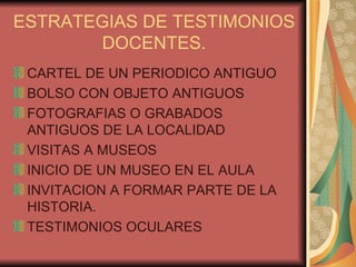 ESTRATEGIAS DE TESTIMONIOS DOCENTES. CARTEL DE UN PERIODICO ANTIGUO BOLSO CON OBJETO ANTIGUOS FOTOGRAFIAS O GRABADOS ANTIGUOS DE LA LOCALIDAD VISITAS A MUSEOS  INICIO DE UN MUSEO EN EL AULA INVITACION A FORMAR PARTE DE LA HISTORIA. TESTIMONIOS OCULARES 