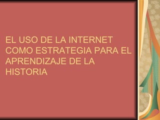 EL USO DE LA INTERNET COMO ESTRATEGIA PARA EL APRENDIZAJE DE LA HISTORIA 