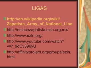 LIGAS http:// en.wikipedia.org / wiki / Zapatista_Army_of_National_Liberation http://enlacezapatista.ezln.org.mx/ http://www.ezln.org/ http://www.youtube.com/watch?v=r_9oCv396yU http://affinityproject.org/groups/ezln.html 