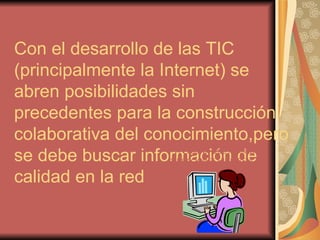 Con el desarrollo de las TIC (principalmente la Internet) se abren posibilidades sin precedentes para la construcción colaborativa del conocimiento,pero se debe buscar información de calidad en la red PERSONA QUE REALIZA DEDUCCIONES E INFERENCIAS EDIFICIOS, LUGARES, CUADROS, OBJETOS Y FUENTES ESCRITAS. 
