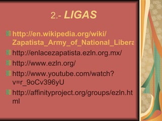 2.-  LIGAS http:// en.wikipedia.org / wiki / Zapatista_Army_of_National_Liberation http://enlacezapatista.ezln.org.mx/ http://www.ezln.org/ http://www.youtube.com/watch?v=r_9oCv396yU http://affinityproject.org/groups/ezln.html 