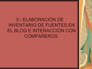 3.- ELABORACIÒN DE INVENTARIO DE FUENTES EN EL BLOG E INTERACCIÒN CON COMPAÑEROS. 