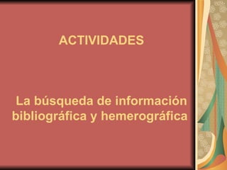 ACTIVIDADES La búsqueda de información bibliográfica y hemerográfica  