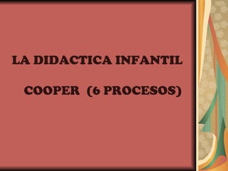 LA DIDACTICA INFANTIL  COOPER  (6 PROCESOS) 