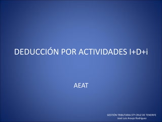 DEDUCCIÓN POR ACTIVIDADES I+D+i


             AEAT


                     GESTIÓN TRIBUTARIA STª CRUZ DE TENERIFE
                             José Luis Araujo Rodríguez
 