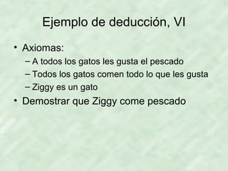Ejemplo de deducción, VI
• Axiomas:
– A todos los gatos les gusta el pescado
– Todos los gatos comen todo lo que les gusta
– Ziggy es un gato

• Demostrar que Ziggy come pescado

 