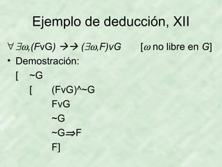 Ejemplo de deducción, XII
∀ ∃ω,(FvG)  (∃ω,F)vG
• Demostración:
[

~G
[
(FvG)^~G
FvG
~G
~G⇒ F
F]

[ω no libre en G]

 