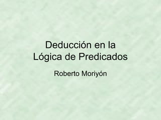 Deducción en la
Lógica de Predicados
Roberto Moriyón

 
