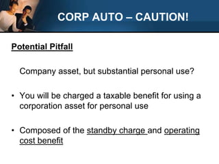CORP AUTO – CAUTION! Potential Pitfall	Company asset, but substantial personal use?You will be charged a taxable benefit for using a corporation asset for personal useComposed of the standby charge and operating cost benefit