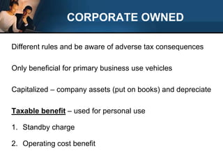 CORPORATE OWNEDDifferent rules and be aware of adverse tax consequencesOnly beneficial for primary business use vehiclesCapitalized – company assets (put on books) and depreciateTaxable benefit– used for personal use	Standby chargeOperating cost benefit