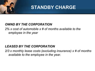 STANDBY CHARGEOWND BY THE CORPORATION2% x cost of automobile x # of months available to the employee in the yearLEASED BY THE CORPORATION2/3 x monthly lease costs (excluding insurance) x # of months available to the employee in the year.